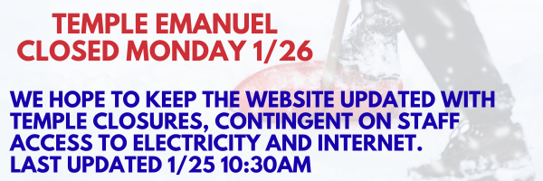 Temple Emanuel closed Monday 1/26; we hope to the website updated with Temple closures, contingent on staff access to electricity and internet. Last updated 1/25 10:30am